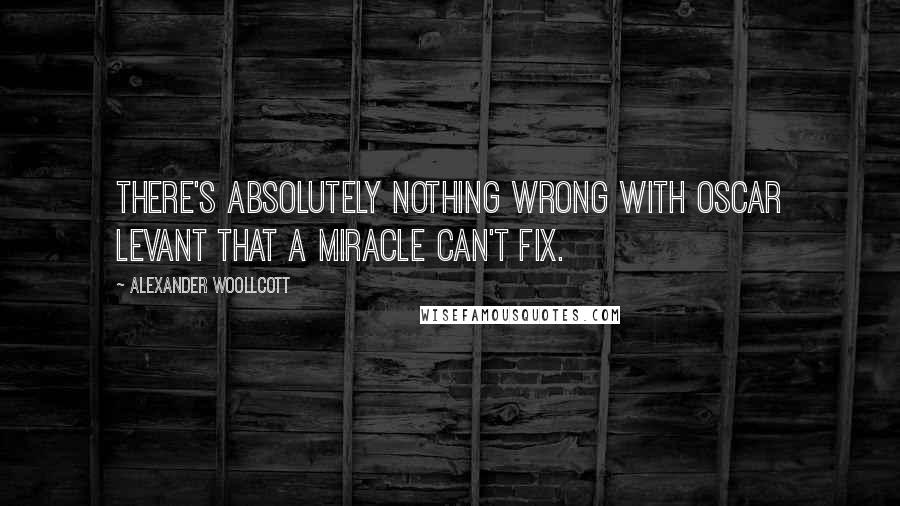 Alexander Woollcott Quotes: There's absolutely nothing wrong with Oscar Levant that a miracle can't fix.