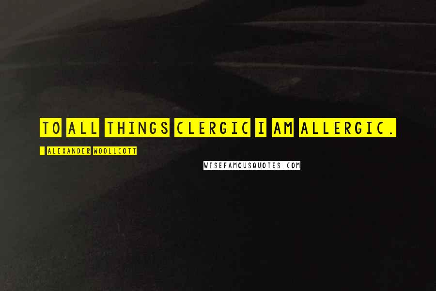 Alexander Woollcott Quotes: To all things clergic I am allergic.