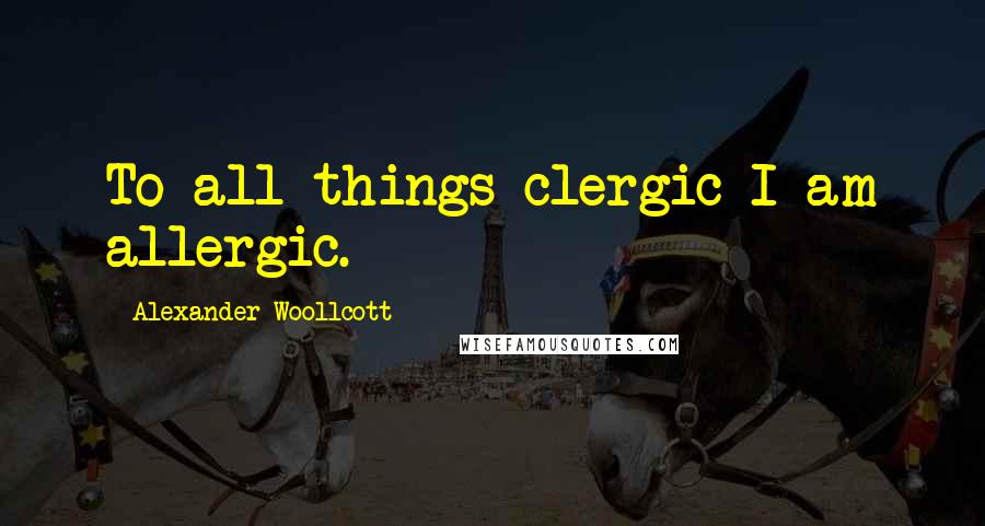 Alexander Woollcott Quotes: To all things clergic I am allergic.