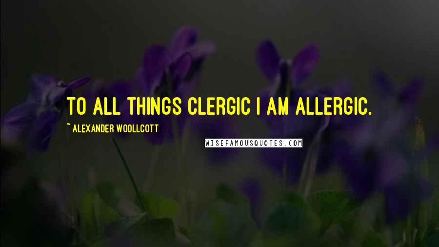 Alexander Woollcott Quotes: To all things clergic I am allergic.