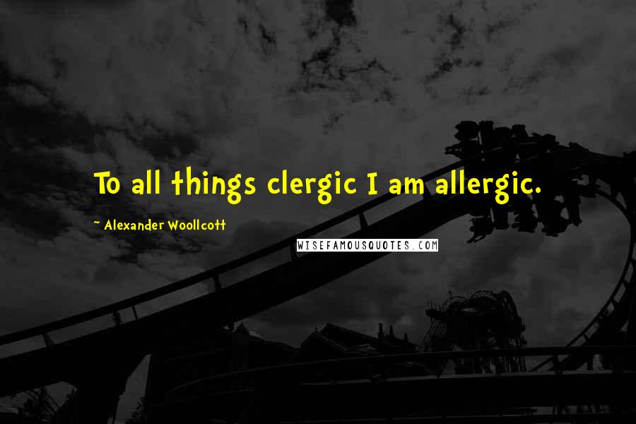 Alexander Woollcott Quotes: To all things clergic I am allergic.