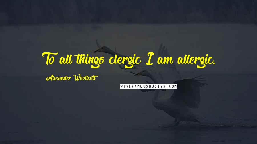Alexander Woollcott Quotes: To all things clergic I am allergic.