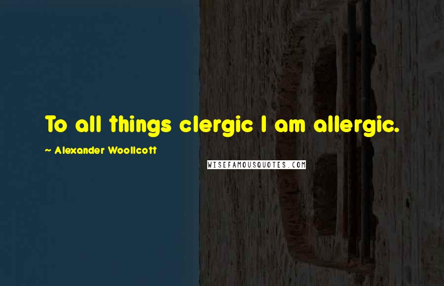Alexander Woollcott Quotes: To all things clergic I am allergic.