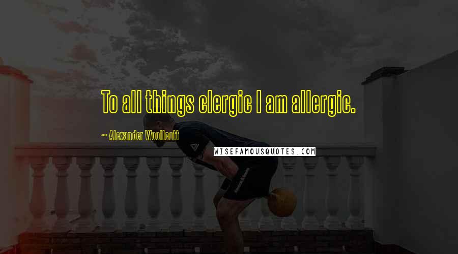 Alexander Woollcott Quotes: To all things clergic I am allergic.