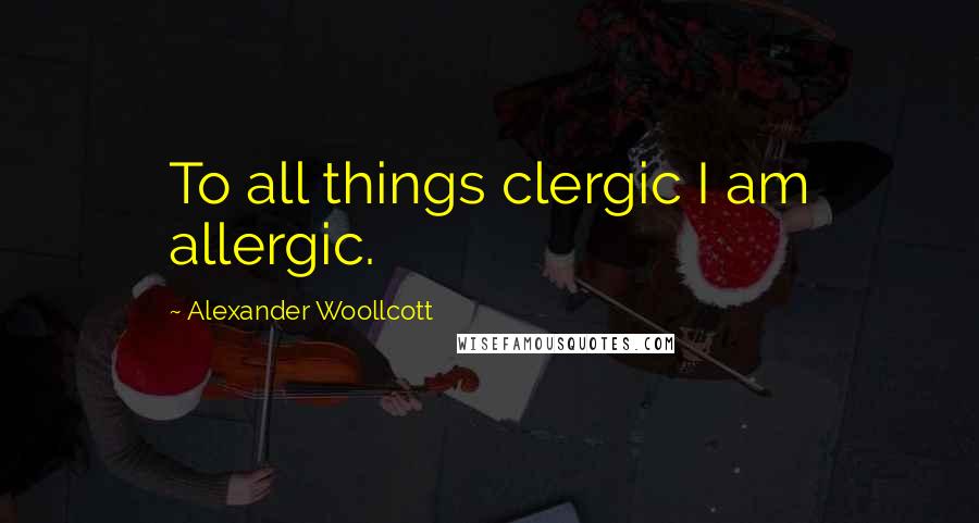 Alexander Woollcott Quotes: To all things clergic I am allergic.