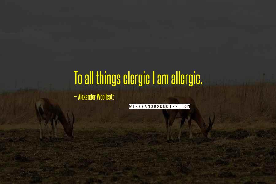 Alexander Woollcott Quotes: To all things clergic I am allergic.