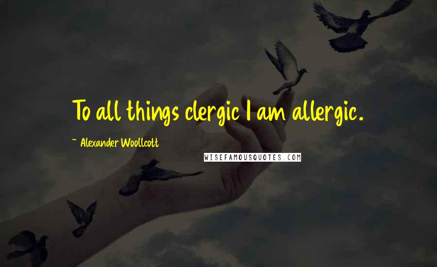 Alexander Woollcott Quotes: To all things clergic I am allergic.