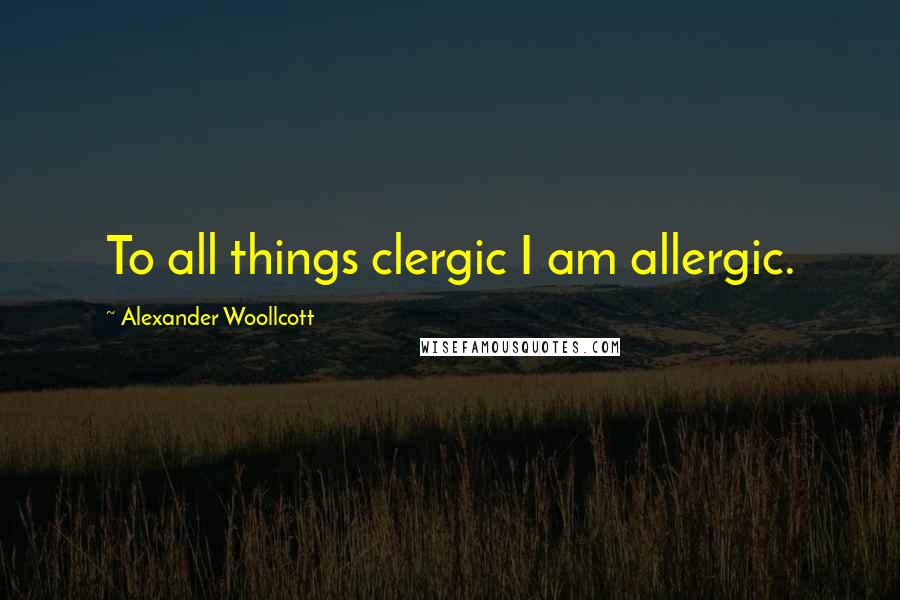 Alexander Woollcott Quotes: To all things clergic I am allergic.