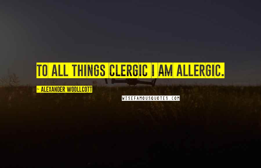 Alexander Woollcott Quotes: To all things clergic I am allergic.