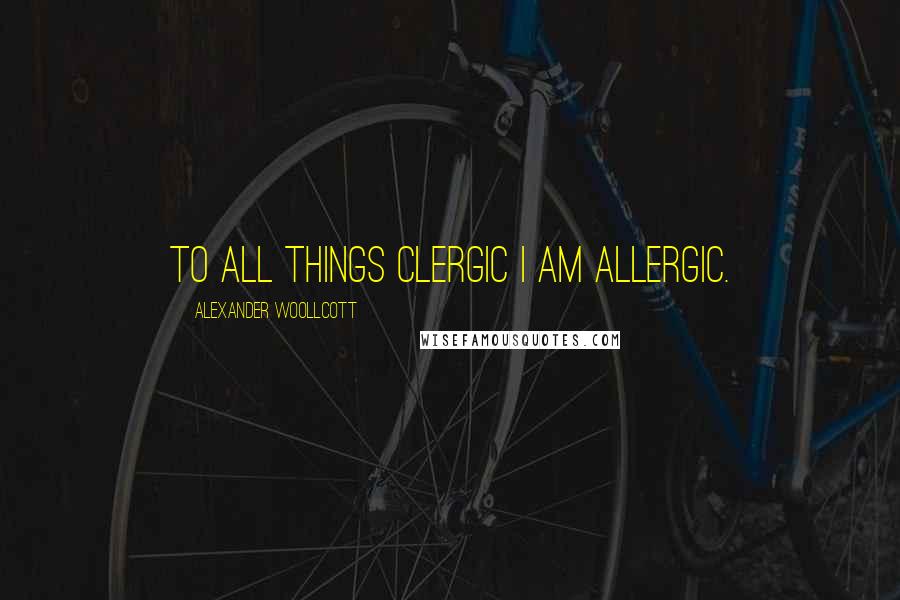 Alexander Woollcott Quotes: To all things clergic I am allergic.