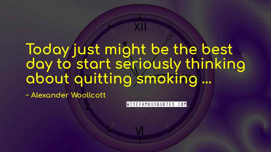 Alexander Woollcott Quotes: Today just might be the best day to start seriously thinking about quitting smoking ...