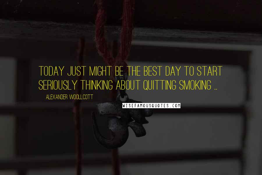 Alexander Woollcott Quotes: Today just might be the best day to start seriously thinking about quitting smoking ...