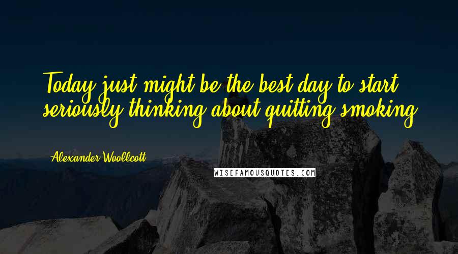 Alexander Woollcott Quotes: Today just might be the best day to start seriously thinking about quitting smoking ...