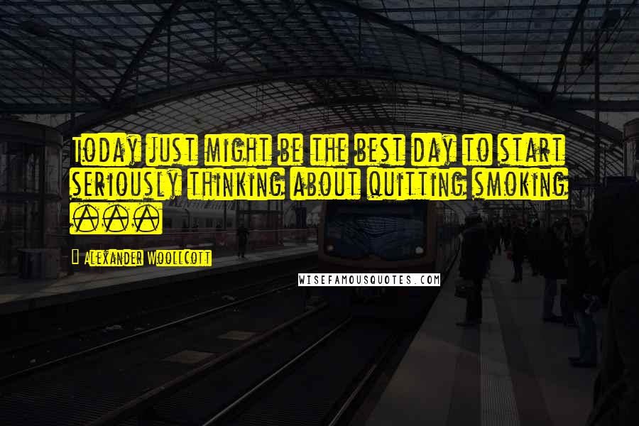Alexander Woollcott Quotes: Today just might be the best day to start seriously thinking about quitting smoking ...