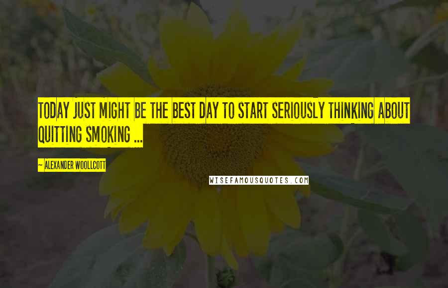 Alexander Woollcott Quotes: Today just might be the best day to start seriously thinking about quitting smoking ...