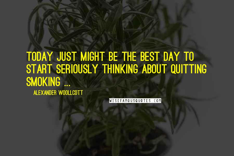 Alexander Woollcott Quotes: Today just might be the best day to start seriously thinking about quitting smoking ...