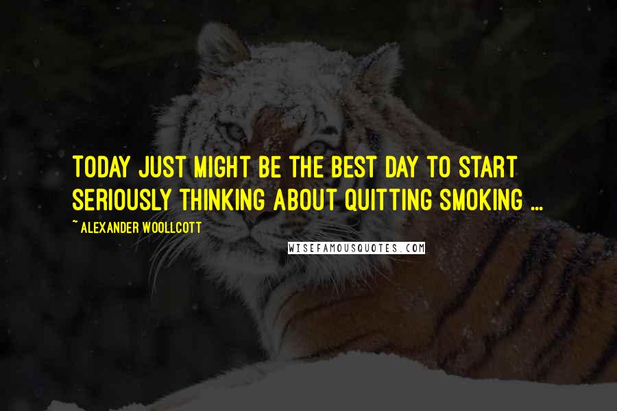 Alexander Woollcott Quotes: Today just might be the best day to start seriously thinking about quitting smoking ...