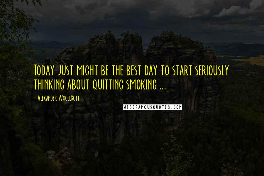 Alexander Woollcott Quotes: Today just might be the best day to start seriously thinking about quitting smoking ...