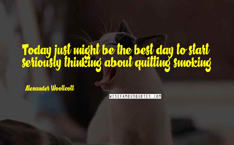 Alexander Woollcott Quotes: Today just might be the best day to start seriously thinking about quitting smoking ...