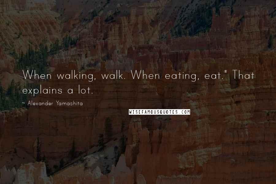 Alexander Yamashita Quotes: When walking, walk. When eating, eat." That explains a lot.