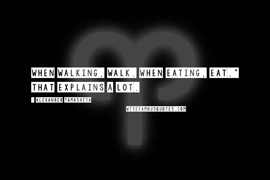 Alexander Yamashita Quotes: When walking, walk. When eating, eat." That explains a lot.