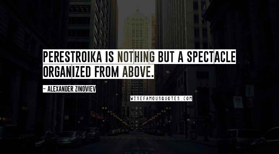 Alexander Zinoviev Quotes: Perestroika is nothing but a spectacle organized from above.