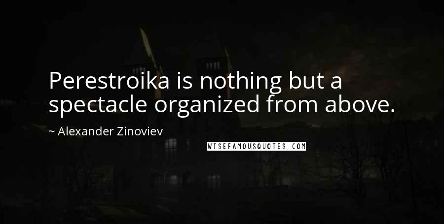 Alexander Zinoviev Quotes: Perestroika is nothing but a spectacle organized from above.
