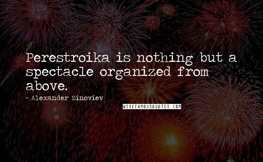 Alexander Zinoviev Quotes: Perestroika is nothing but a spectacle organized from above.