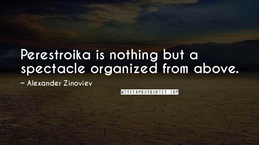 Alexander Zinoviev Quotes: Perestroika is nothing but a spectacle organized from above.