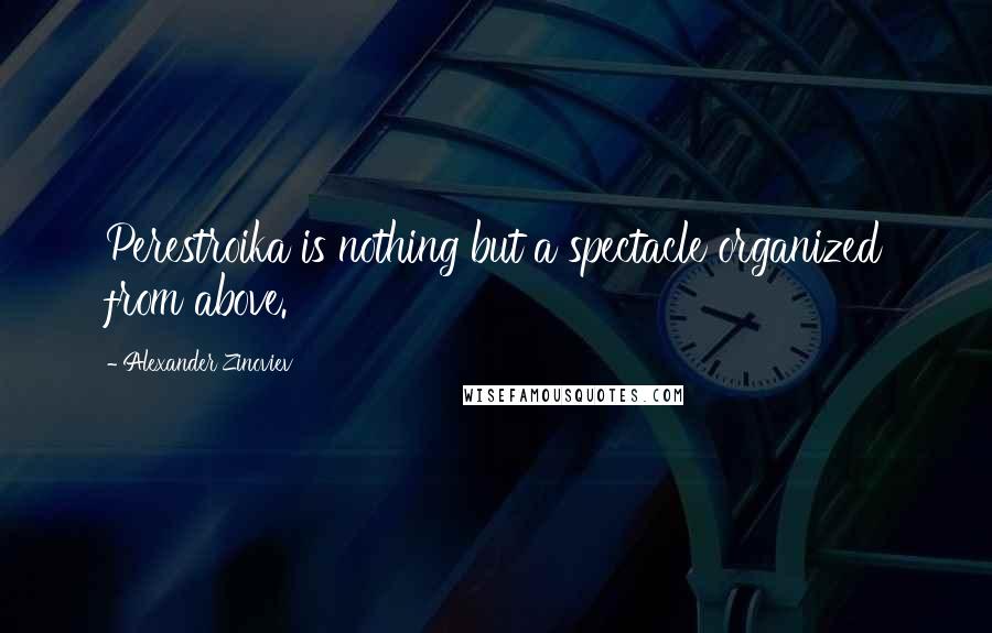 Alexander Zinoviev Quotes: Perestroika is nothing but a spectacle organized from above.