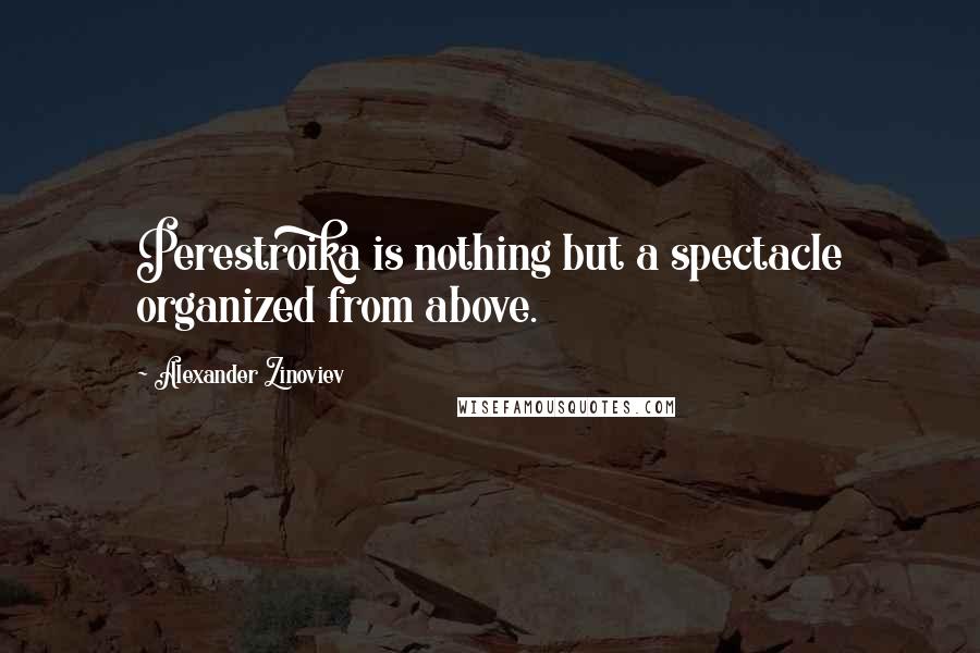 Alexander Zinoviev Quotes: Perestroika is nothing but a spectacle organized from above.