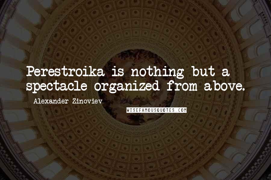 Alexander Zinoviev Quotes: Perestroika is nothing but a spectacle organized from above.