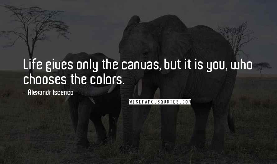 Alexandr Iscenco Quotes: Life gives only the canvas, but it is you, who chooses the colors.