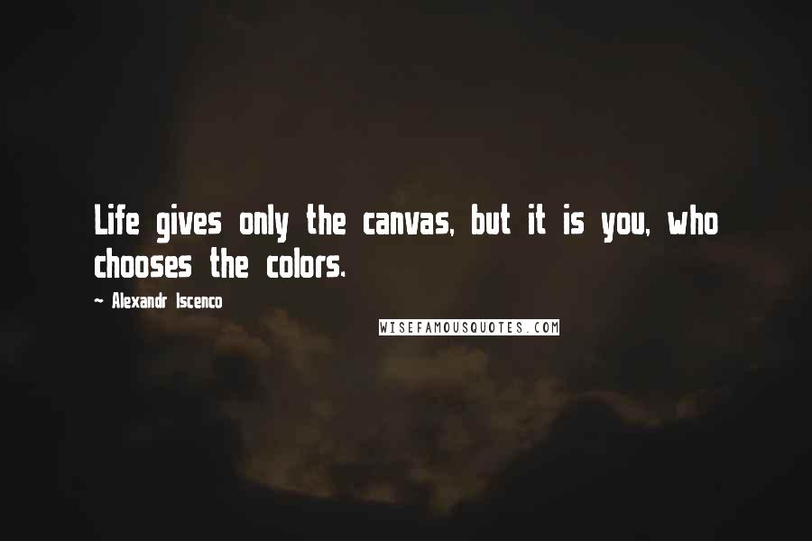 Alexandr Iscenco Quotes: Life gives only the canvas, but it is you, who chooses the colors.