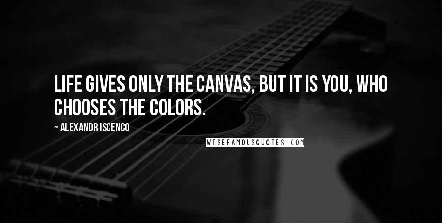 Alexandr Iscenco Quotes: Life gives only the canvas, but it is you, who chooses the colors.