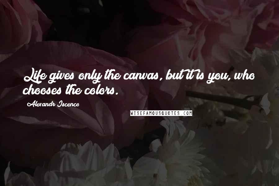 Alexandr Iscenco Quotes: Life gives only the canvas, but it is you, who chooses the colors.