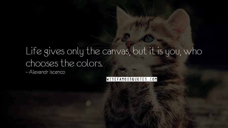 Alexandr Iscenco Quotes: Life gives only the canvas, but it is you, who chooses the colors.