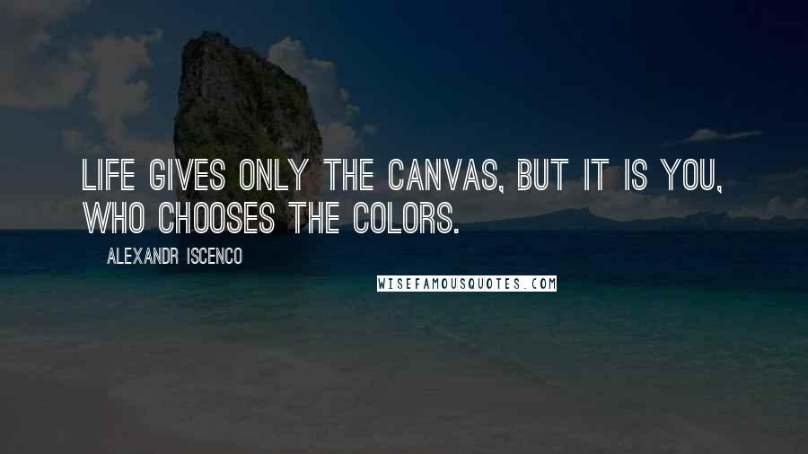 Alexandr Iscenco Quotes: Life gives only the canvas, but it is you, who chooses the colors.