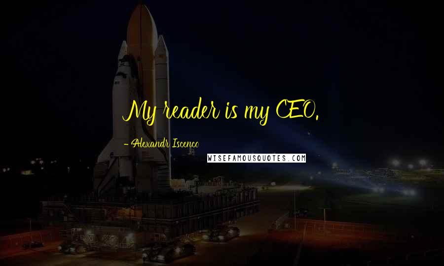 Alexandr Iscenco Quotes: My reader is my CEO.