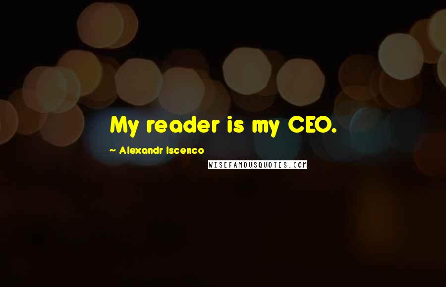 Alexandr Iscenco Quotes: My reader is my CEO.
