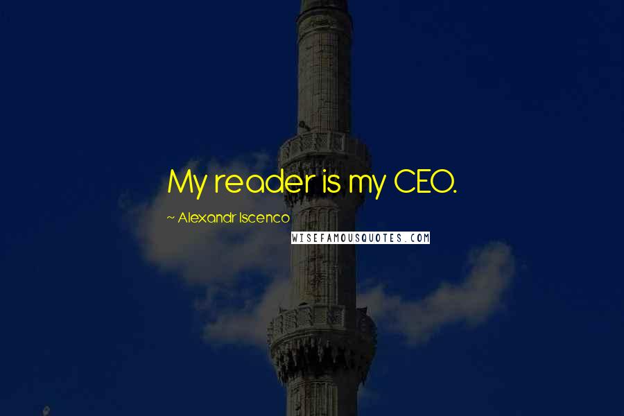 Alexandr Iscenco Quotes: My reader is my CEO.