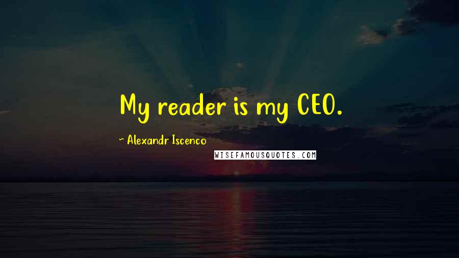 Alexandr Iscenco Quotes: My reader is my CEO.
