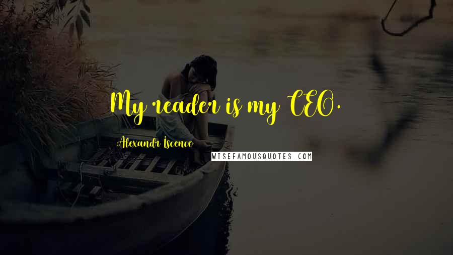 Alexandr Iscenco Quotes: My reader is my CEO.