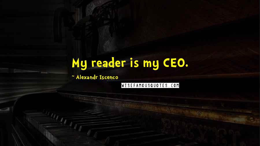 Alexandr Iscenco Quotes: My reader is my CEO.