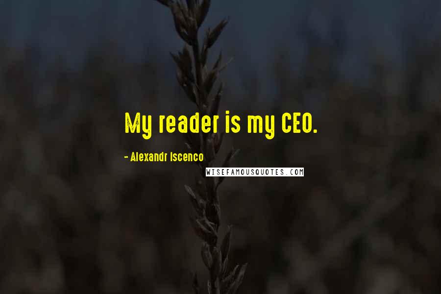 Alexandr Iscenco Quotes: My reader is my CEO.