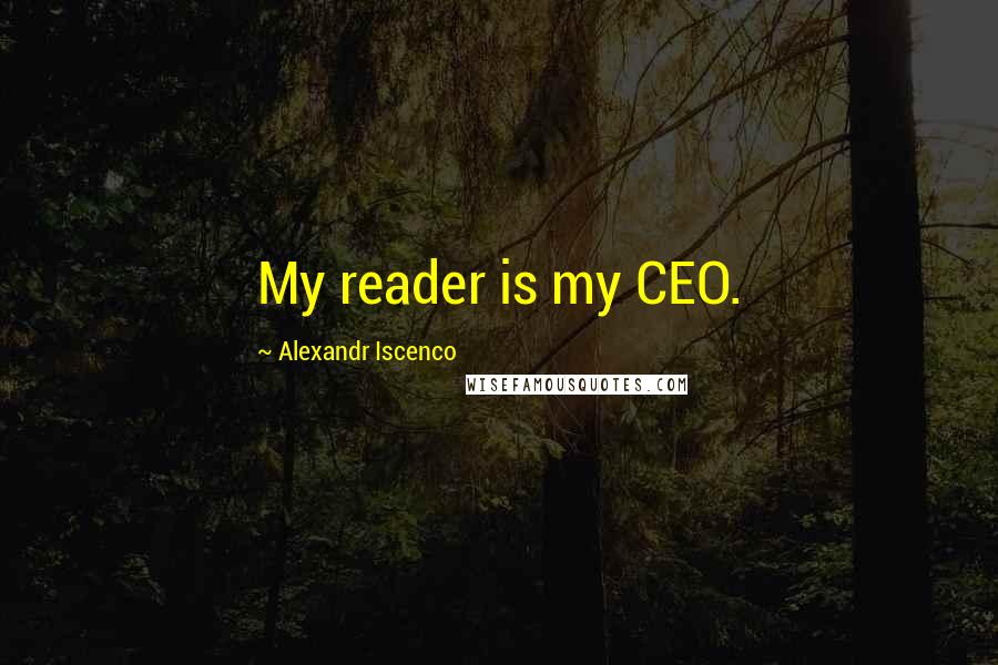 Alexandr Iscenco Quotes: My reader is my CEO.