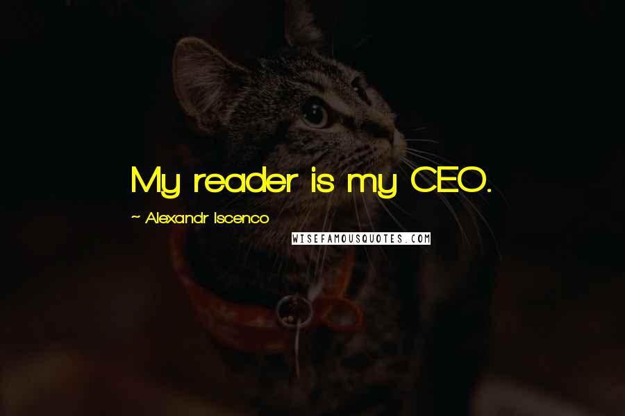 Alexandr Iscenco Quotes: My reader is my CEO.