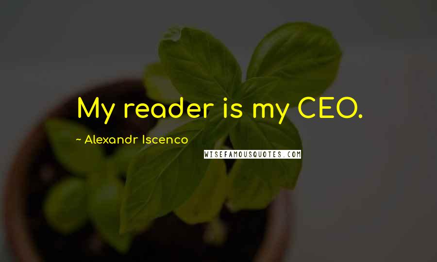 Alexandr Iscenco Quotes: My reader is my CEO.