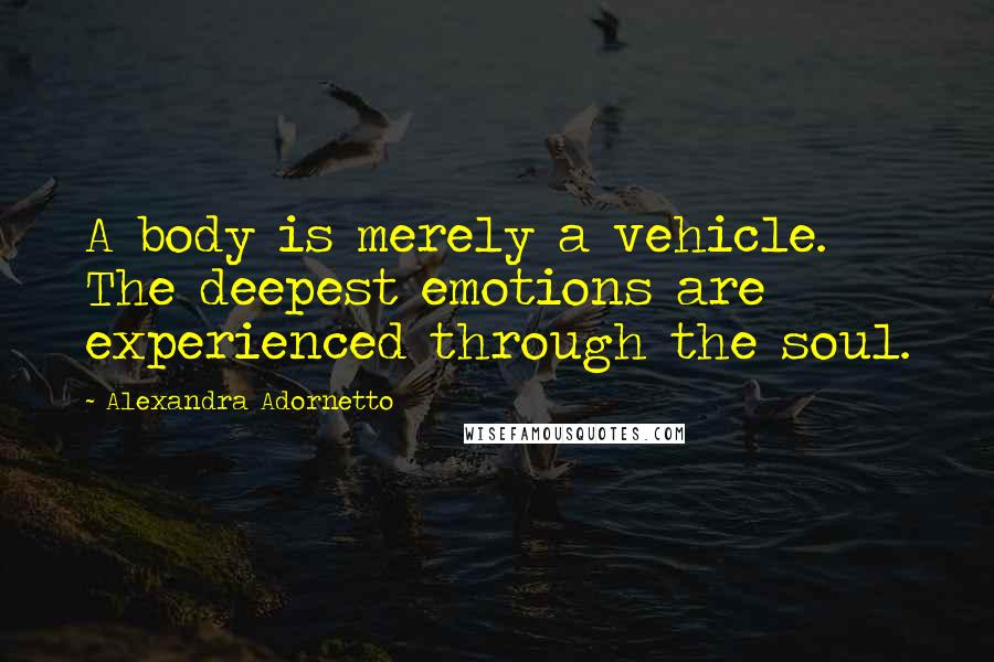 Alexandra Adornetto Quotes: A body is merely a vehicle. The deepest emotions are experienced through the soul.