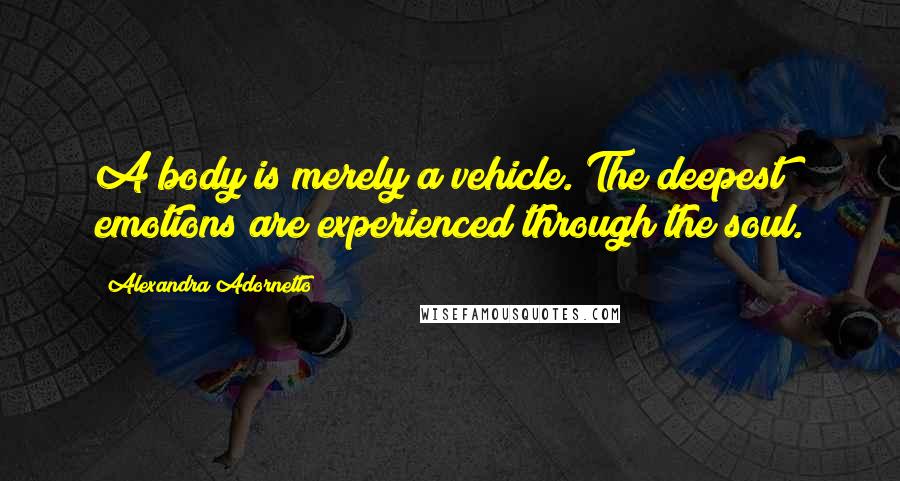 Alexandra Adornetto Quotes: A body is merely a vehicle. The deepest emotions are experienced through the soul.